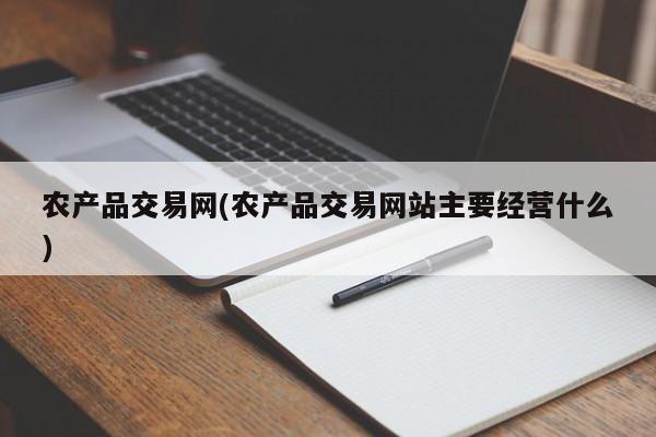 农产品交易网(农产品交易网站主要经营什么)