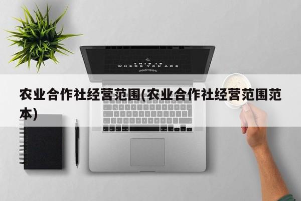 农业合作社经营范围(农业合作社经营范围范本)