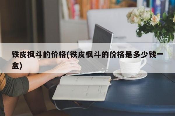 铁皮枫斗的价格(铁皮枫斗的价格是多少钱一盒)