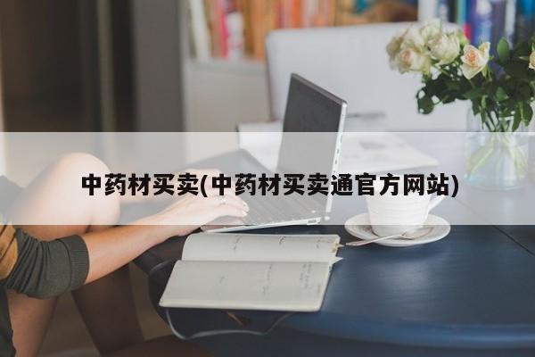 中药材买卖(中药材买卖通官方网站)