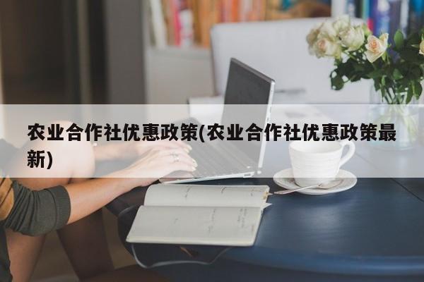 农业合作社优惠政策(农业合作社优惠政策最新)