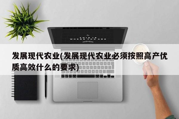 发展现代农业(发展现代农业必须按照高产优质高效什么的要求)