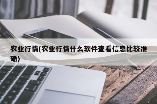 农业行情(农业行情什么软件查看信息比较准确)