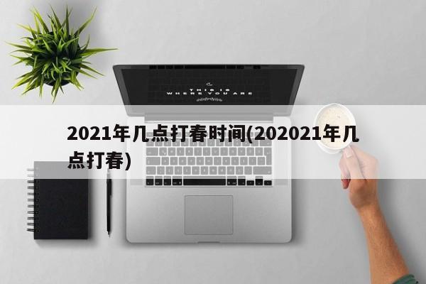 2021年几点打春时间(202021年几点打春)