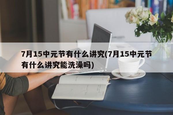 7月15中元节有什么讲究(7月15中元节有什么讲究能洗澡吗)