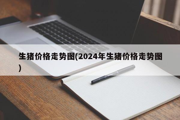 生猪价格走势图(2024年生猪价格走势图)