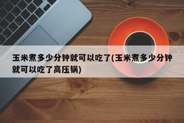 玉米煮多少分钟就可以吃了(玉米煮多少分钟就可以吃了高压锅)