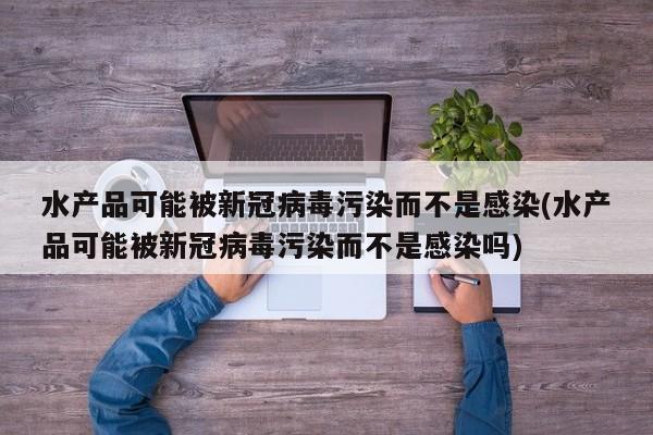 水产品可能被新冠病毒污染而不是感染(水产品可能被新冠病毒污染而不是感染吗)