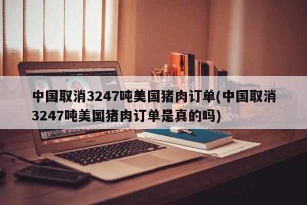 中国取消3247吨美国猪肉订单(中国取消3247吨美国猪肉订单是真的吗)