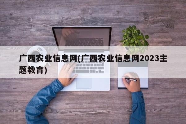 广西农业信息网(广西农业信息网2023主题教育)