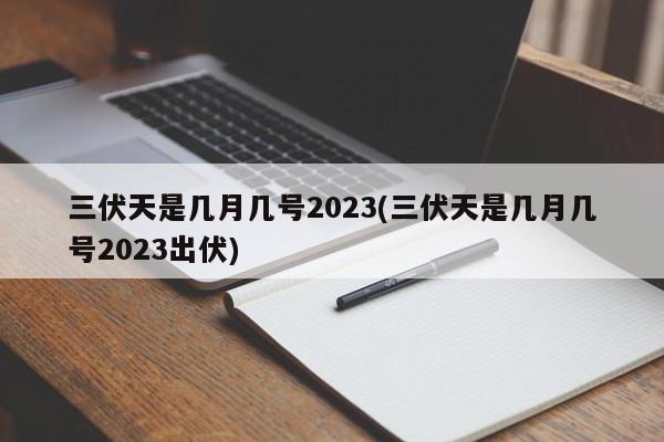 三伏天是几月几号2023(三伏天是几月几号2023出伏)