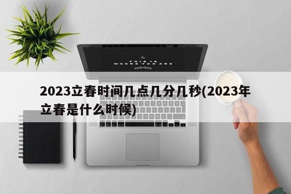 2023立春时间几点几分几秒(2023年立春是什么时候)