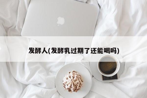 发酵人(发酵乳过期了还能喝吗)