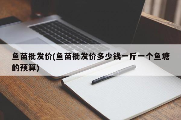 鱼苗批发价(鱼苗批发价多少钱一斤一个鱼塘的预算)