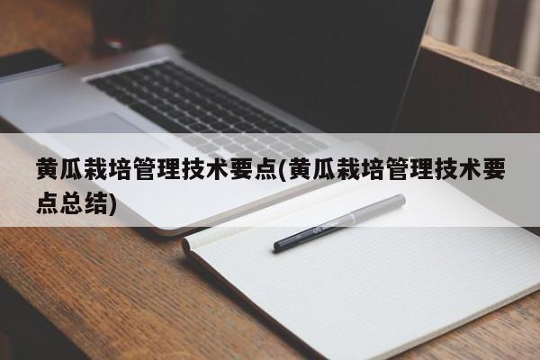 黄瓜栽培管理技术要点(黄瓜栽培管理技术要点总结)