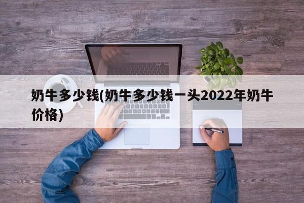 奶牛多少钱(奶牛多少钱一头2022年奶牛价格)