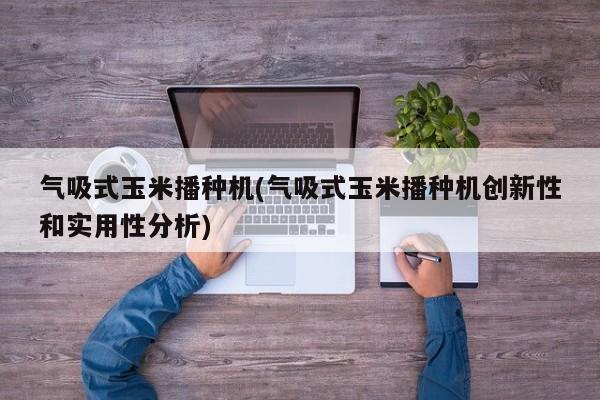 气吸式玉米播种机(气吸式玉米播种机创新性和实用性分析)