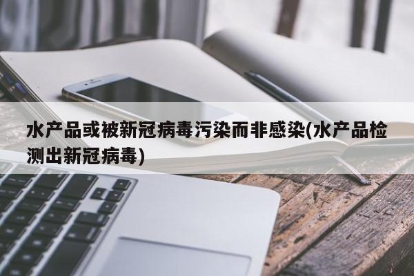 水产品或被新冠病毒污染而非感染(水产品检测出新冠病毒)