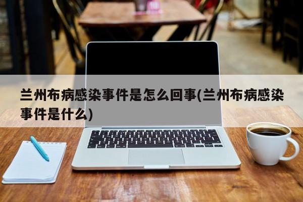 兰州布病感染事件是怎么回事(兰州布病感染事件是什么)