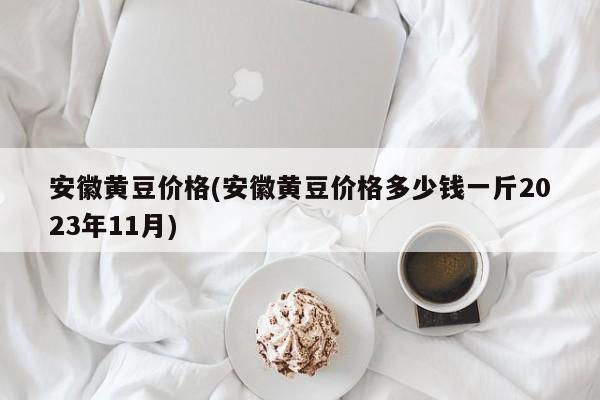 安徽黄豆价格(安徽黄豆价格多少钱一斤2023年11月)