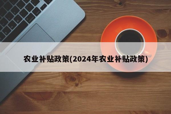 农业补贴政策(2024年农业补贴政策)