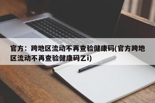 官方：跨地区流动不再查验健康码(官方跨地区流动不再查验健康码乙i)