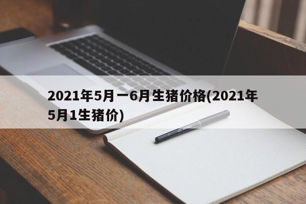 2021年5月一6月生猪价格(2021年5月1生猪价)