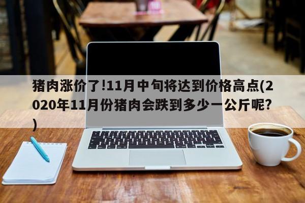 猪肉涨价了!11月中旬将达到价格高点(2020年11月份猪肉会跌到多少一公斤呢?)