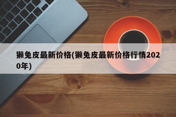 獭兔皮最新价格(獭兔皮最新价格行情2020年)