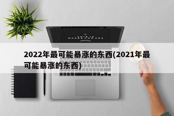 2022年最可能暴涨的东西(2021年最可能暴涨的东西)