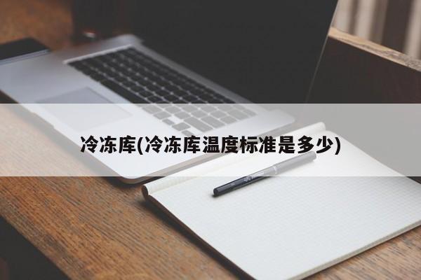 冷冻库(冷冻库温度标准是多少)