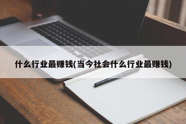 什么行业最赚钱(当今社会什么行业最赚钱)