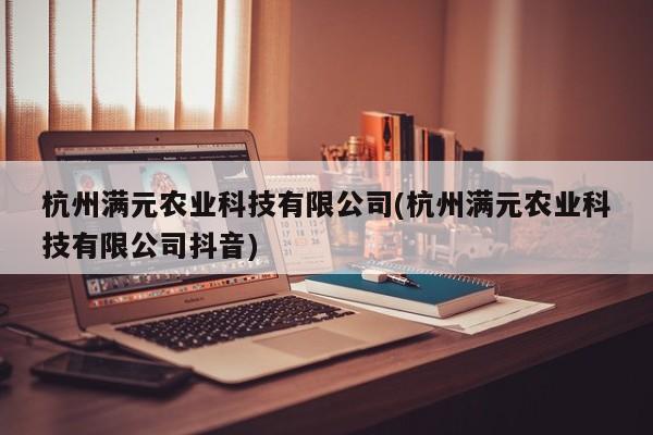 杭州满元农业科技有限公司(杭州满元农业科技有限公司抖音)