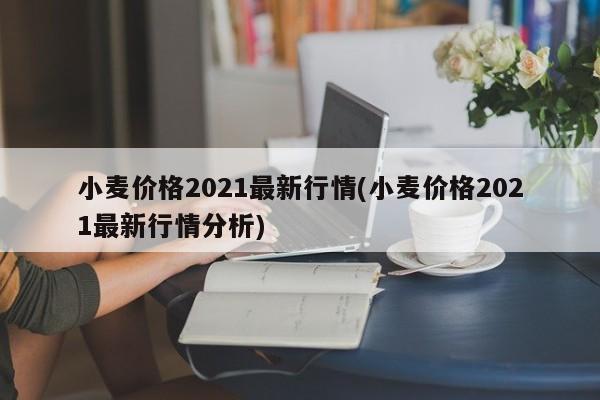 小麦价格2021最新行情(小麦价格2021最新行情分析)