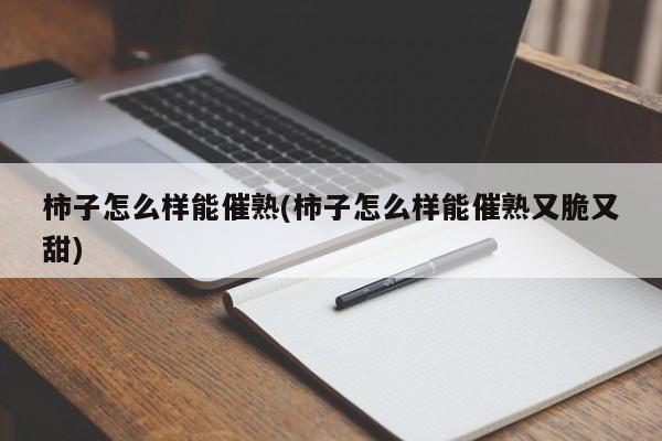 柿子怎么样能催熟(柿子怎么样能催熟又脆又甜)