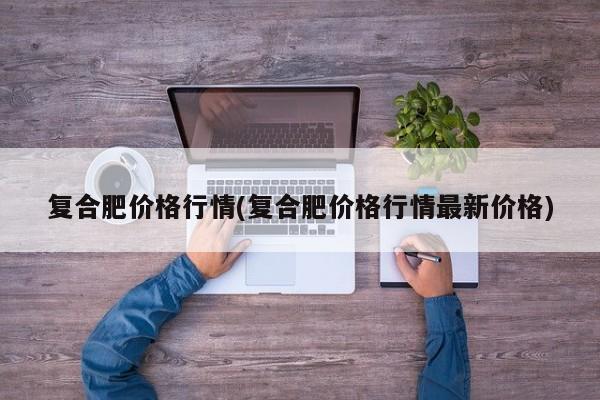 复合肥价格行情(复合肥价格行情最新价格)