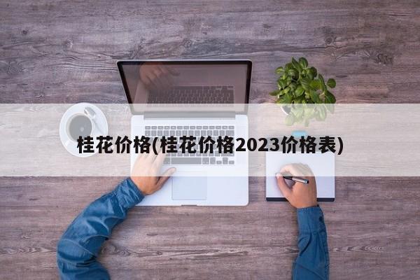 桂花价格(桂花价格2023价格表)