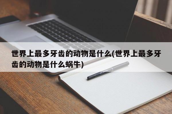 世界上最多牙齿的动物是什么(世界上最多牙齿的动物是什么蜗牛)