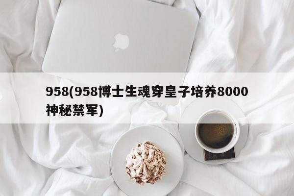 958(958博士生魂穿皇子培养8000神秘禁军)