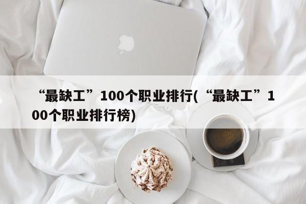 “最缺工”100个职业排行(“最缺工”100个职业排行榜)