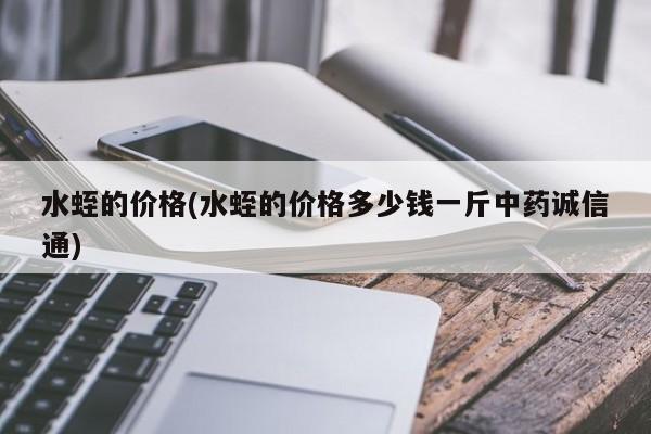 水蛭的价格(水蛭的价格多少钱一斤中药诚信通)