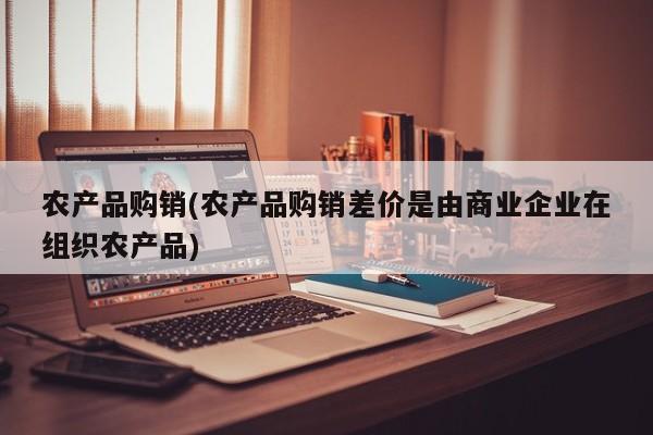 农产品购销(农产品购销差价是由商业企业在组织农产品)