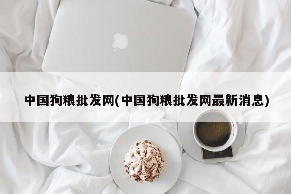 中国狗粮批发网(中国狗粮批发网最新消息)