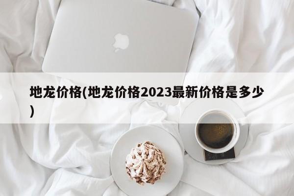 地龙价格(地龙价格2023最新价格是多少)