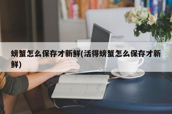 螃蟹怎么保存才新鲜(活得螃蟹怎么保存才新鲜)