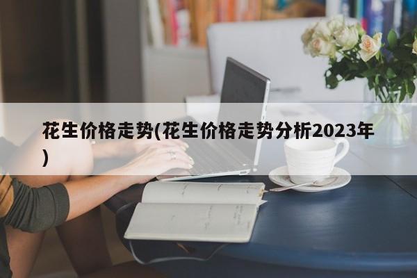 花生价格走势(花生价格走势分析2023年)