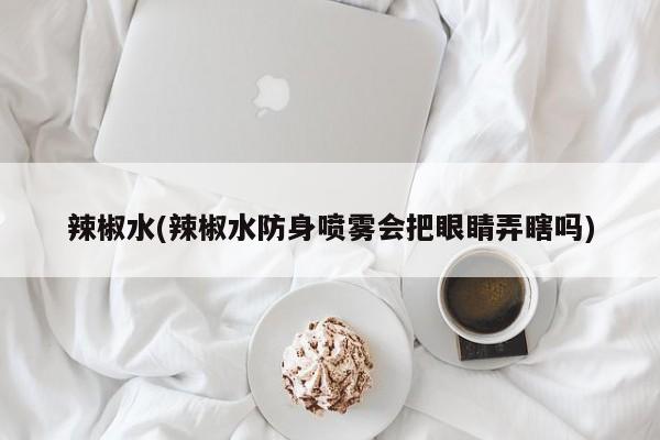 辣椒水(辣椒水防身喷雾会把眼睛弄瞎吗)