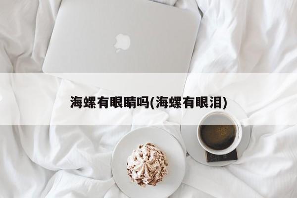 海螺有眼睛吗(海螺有眼泪)