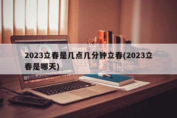 2023立春是几点几分钟立春(2023立春是哪天)