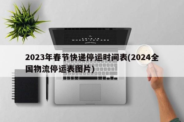 2023年春节快递停运时间表(2024全国物流停运表图片)